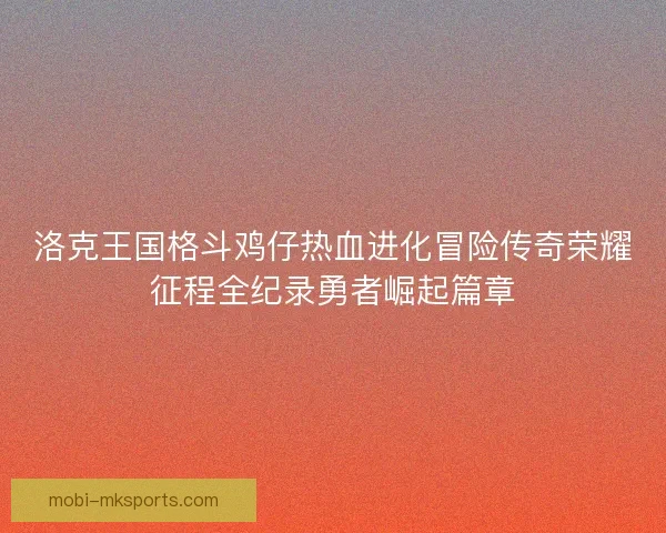 洛克王国格斗鸡仔热血进化冒险传奇荣耀征程全纪录勇者崛起篇章